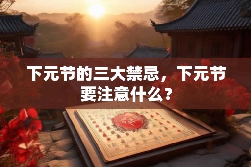 下元节的三大禁忌，下元节要注意什么？