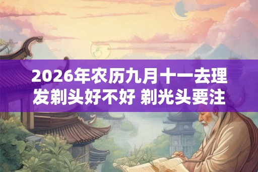 2026年农历九月十一去理发剃头好不好 剃光头要注意什么