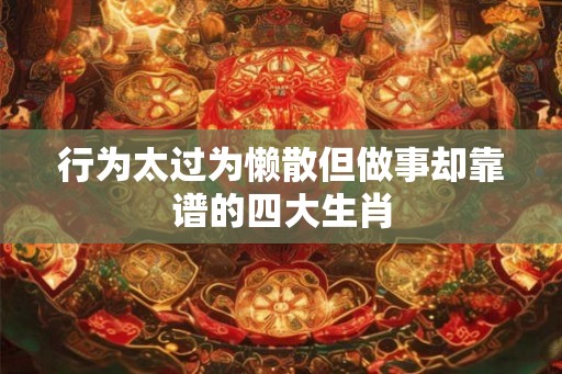 行为太过为懒散但做事却靠谱的四大生肖