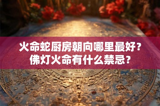 火命蛇厨房朝向哪里最好？佛灯火命有什么禁忌？