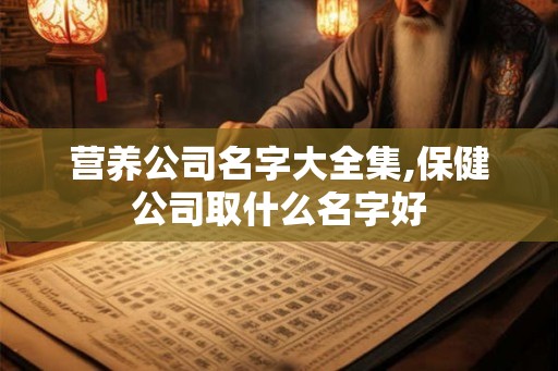 营养公司名字大全集,保健公司取什么名字好