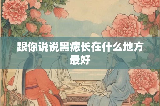 跟你说说黑痣长在什么地方最好 跟你说说黑痣长在什么地方最好