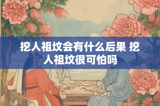 挖人祖坟会有什么后果 挖人祖坟很可怕吗