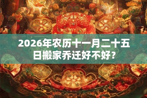 2026年农历十一月二十五日搬家乔迁好不好? 2026年农历十一月二十五日搬家乔迁好不好?