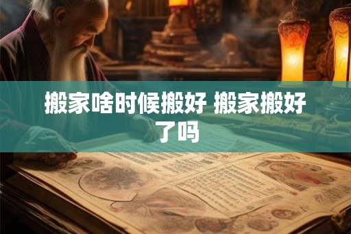 搬家啥时候搬好 搬家搬好了吗
