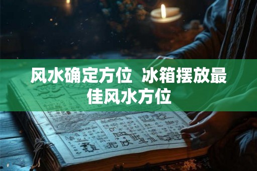风水确定方位  冰箱摆放最佳风水方位