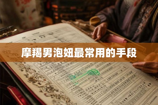 摩羯男泡妞最常用的手段 摩羯男泡妞最常用的手段