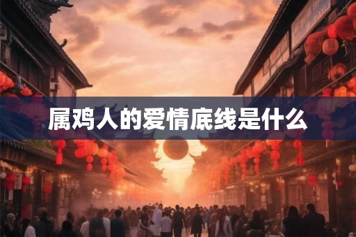 属鸡人的爱情底线是什么 属鸡人的爱情底线是什么