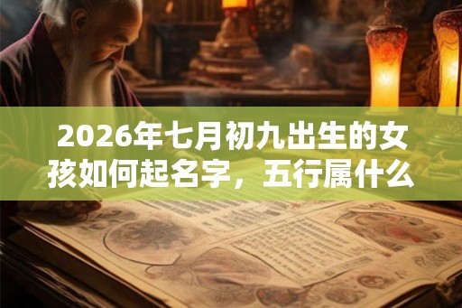 2026年七月初九出生的女孩如何起名字，五行属什么