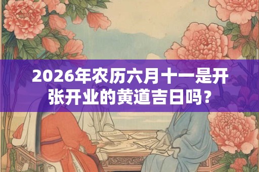 2026年农历六月十一是开张开业的黄道吉日吗？