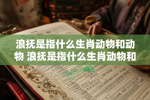 浪抚是指什么生肖动物和动物 浪抚是指什么生肖动物和动物的区别