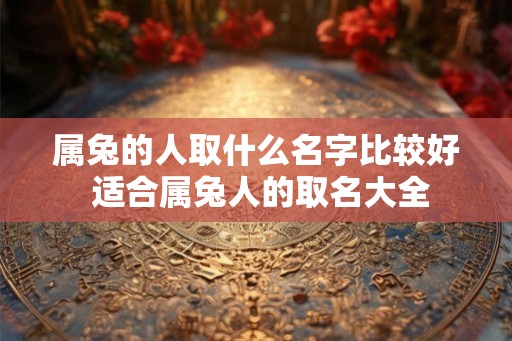 属兔的人取什么名字比较好 适合属兔人的取名大全 属兔的人取什么名字比较好 适合属兔人的取名大全