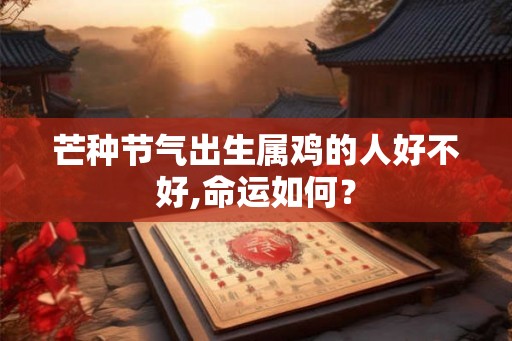 芒种节气出生属鸡的人好不好,命运如何? 芒种节气出生属鸡的人好不好,命运如何?