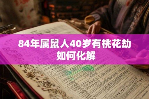 84年属鼠人40岁有桃花劫 如何化解