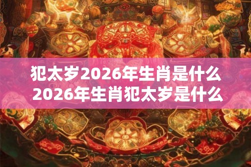 犯太岁2026年生肖是什么 2026年生肖犯太岁是什么