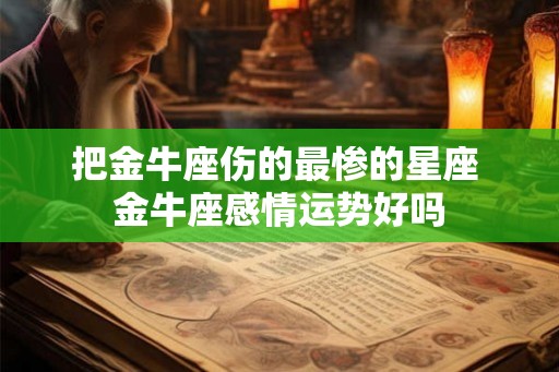 把金牛座伤的最惨的星座 金牛座感情运势好吗 把金牛座伤的最惨的星座 金牛座感情运势好吗