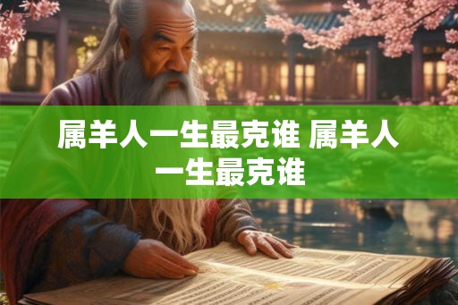 属羊人一生最克谁 属羊人一生最克谁