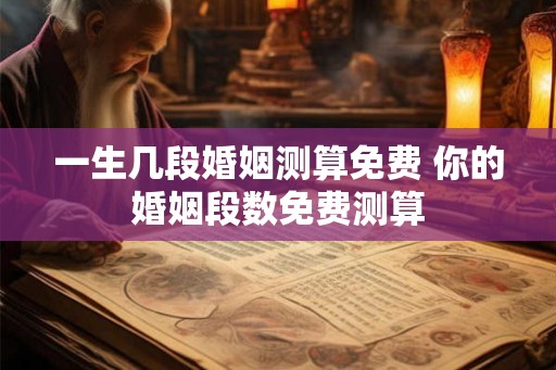一生几段婚姻测算免费 你的婚姻段数免费测算 一生几段婚姻测算免费 你的婚姻段数免费测算