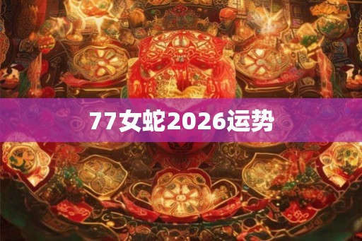 77女蛇2026运势 77女蛇2026运势