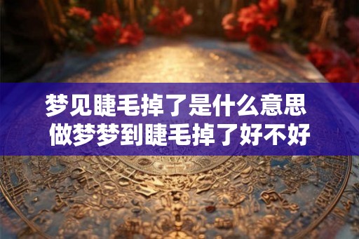 梦见睫毛掉了是什么意思 做梦梦到睫毛掉了好不好