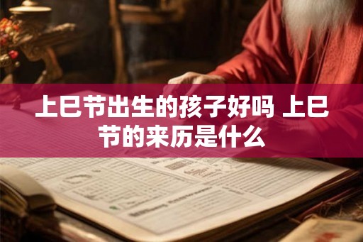上巳节出生的孩子好吗 上巳节的来历是什么 上巳节出生的孩子好吗 上巳节的来历是什么