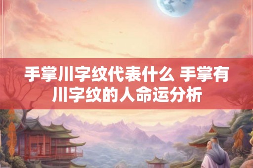 手掌川字纹代表什么 手掌有川字纹的人命运分析 手掌川字纹代表什么 手掌有川字纹的人命运分析