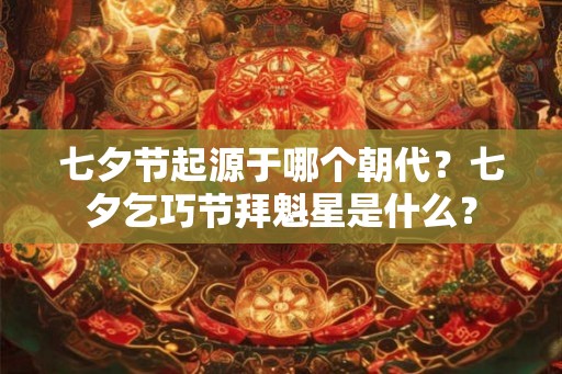 七夕节起源于哪个朝代?七夕乞巧节拜魁星是什么? 七夕节起源于哪个朝代?七夕乞巧节拜魁星是什么?