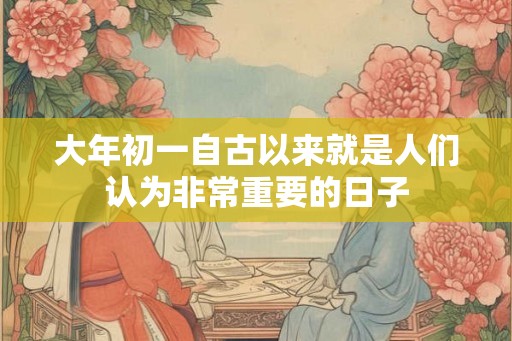 大年初一自古以来就是人们认为非常重要的日子