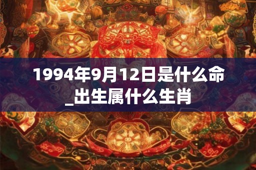 1994年9月12日是什么命_出生属什么生肖