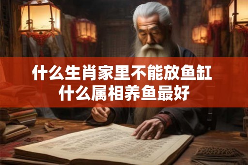 什么生肖家里不能放鱼缸 什么属相养鱼最好