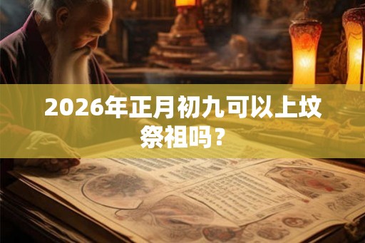 2026年正月初九可以上坟祭祖吗？