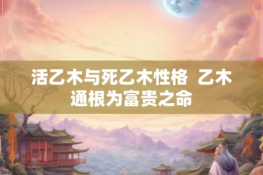 活乙木与死乙木性格  乙木通根为富贵之命