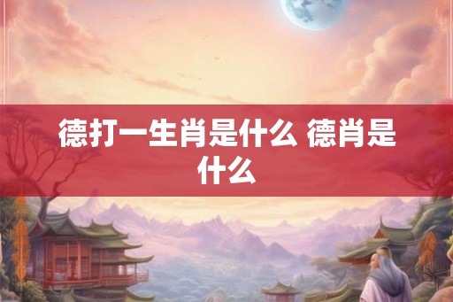 德打一生肖是什么 德肖是什么