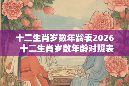 十二生肖岁数年龄表2026  十二生肖岁数年龄对照表