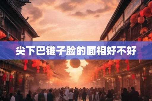 尖下巴锥子脸的面相好不好 尖下巴锥子脸的面相好不好