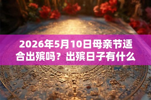 2026年5月10日母亲节适合出殡吗？出殡日子有什么讲究？