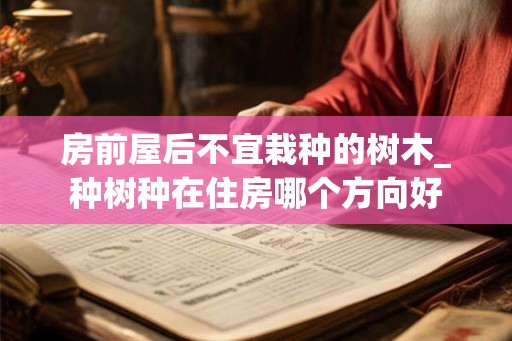 房前屋后不宜栽种的树木_种树种在住房哪个方向好 房前屋后不宜栽种的树木_种树种在住房哪个方向好
