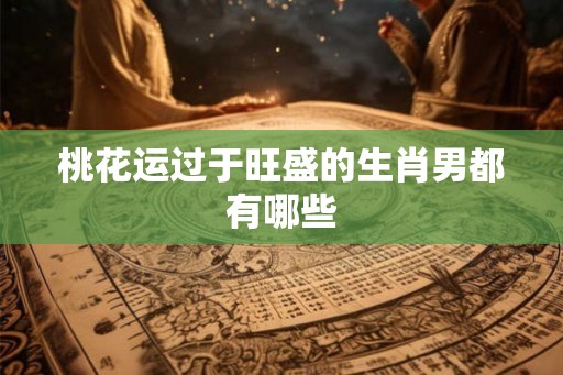 桃花运过于旺盛的生肖男都有哪些