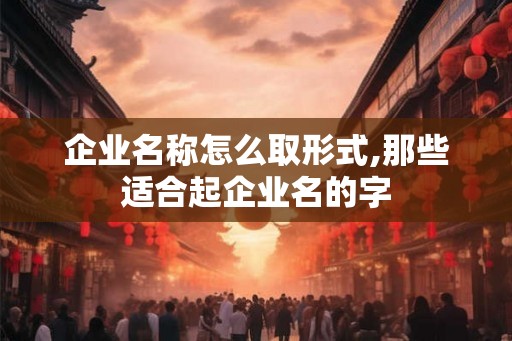 企业名称怎么取形式,那些适合起企业名的字 企业名称怎么取形式,那些适合起企业名的字