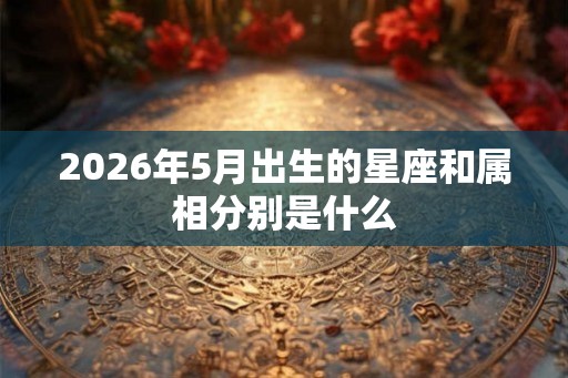 2026年5月出生的星座和属相分别是什么 2026年5月出生的星座和属相分别是什么