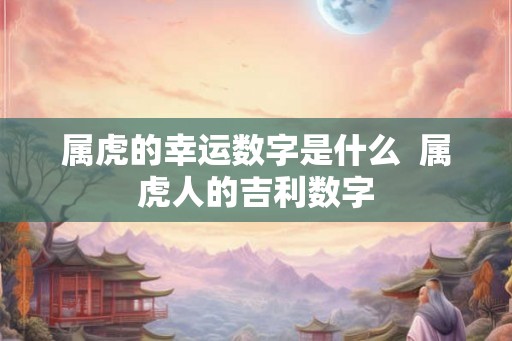 属虎的幸运数字是什么  属虎人的吉利数字