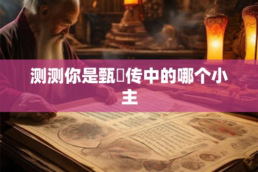 测测你是甄嬛传中的哪个小主 测测你是甄嬛传中的哪个小主