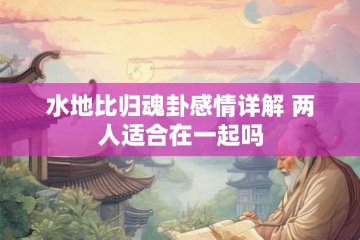 水地比归魂卦感情详解 两人适合在一起吗 水地比归魂卦感情详解 两人适合在一起吗