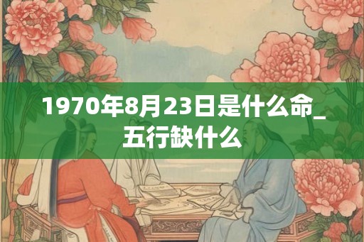 1970年8月23日是什么命_五行缺什么