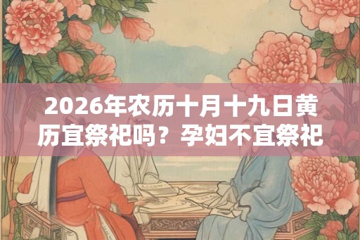 2026年农历十月十九日黄历宜祭祀吗？孕妇不宜祭祀吗