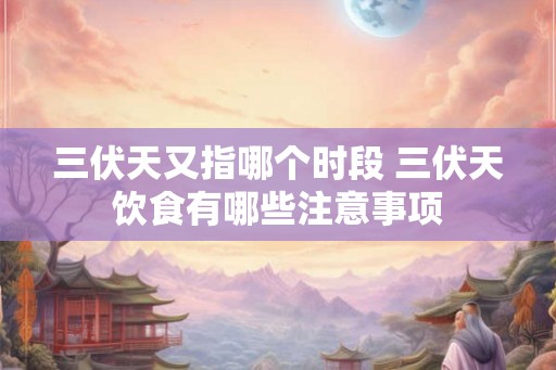 三伏天又指哪个时段 三伏天饮食有哪些注意事项