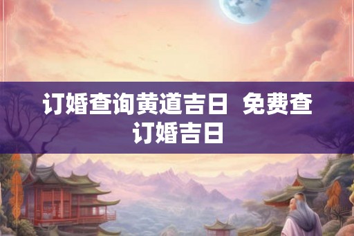 订婚查询黄道吉日  免费查订婚吉日