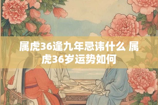 属虎36逢九年忌讳什么 属虎36岁运势如何