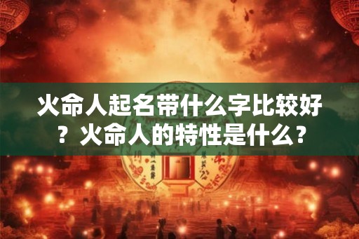 火命人起名带什么字比较好？火命人的特性是什么？