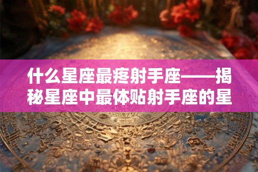 什么星座最疼射手座——揭秘星座中最体贴射手座的星座